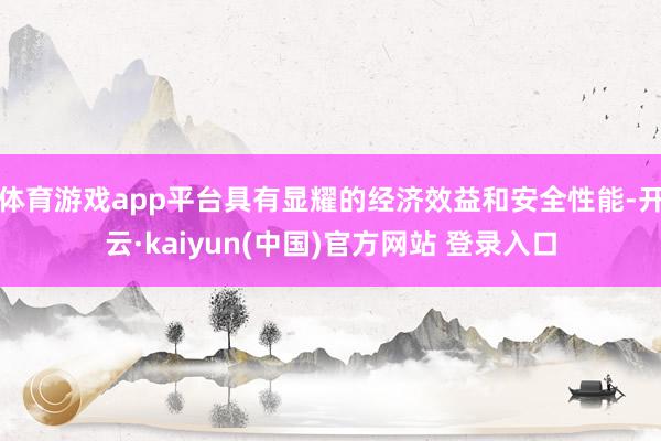 体育游戏app平台具有显耀的经济效益和安全性能-开云·kaiyun(中国)官方网站 登录入口