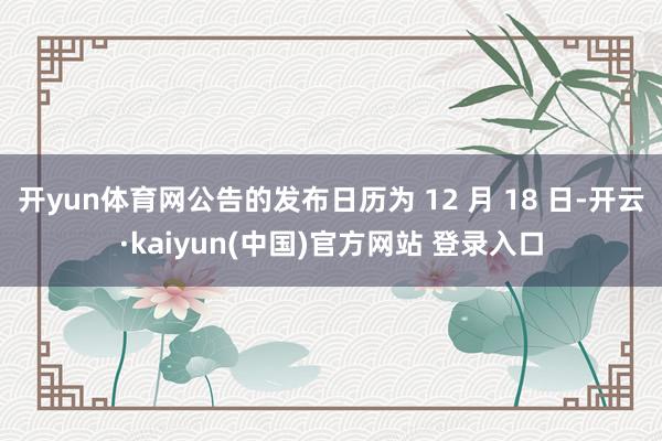 开yun体育网公告的发布日历为 12 月 18 日-开云·kaiyun(中国)官方网站 登录入口