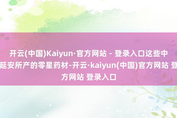 开云(中国)Kaiyun·官方网站 - 登录入口这些中药均为延安所产的零星药材-开云·kaiyun(中国)官方网站 登录入口