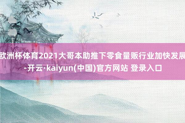 欧洲杯体育2021大哥本助推下零食量贩行业加快发展-开云·kaiyun(中国)官方网站 登录入口