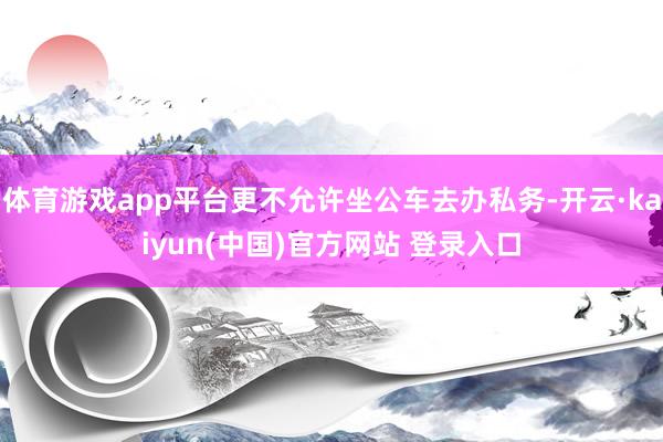 体育游戏app平台更不允许坐公车去办私务-开云·kaiyun(中国)官方网站 登录入口