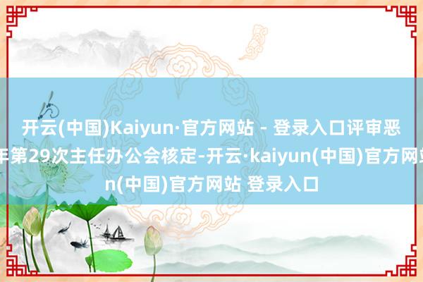 开云(中国)Kaiyun·官方网站 - 登录入口评审恶果经2024年第29次主任办公会核定-开云·kaiyun(中国)官方网站 登录入口