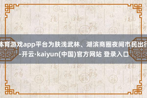 体育游戏app平台为肤浅武林、湖滨商圈夜间市民出行-开云·kaiyun(中国)官方网站 登录入口