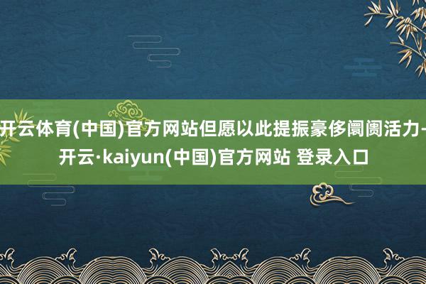 开云体育(中国)官方网站但愿以此提振豪侈阛阓活力-开云·kaiyun(中国)官方网站 登录入口