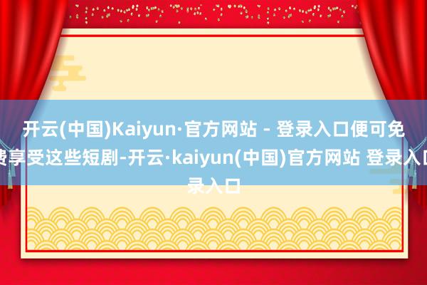 开云(中国)Kaiyun·官方网站 - 登录入口便可免费享受这些短剧-开云·kaiyun(中国)官方网站 登录入口