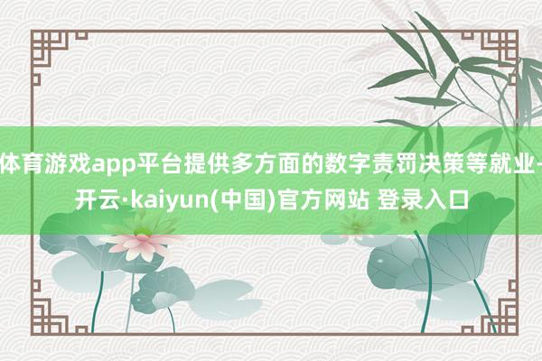 体育游戏app平台提供多方面的数字责罚决策等就业-开云·kaiyun(中国)官方网站 登录入口