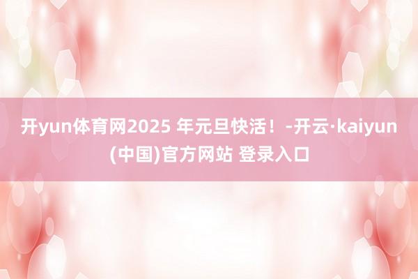 开yun体育网2025 年元旦快活！-开云·kaiyun(中国)官方网站 登录入口