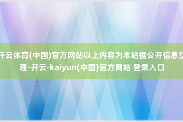 开云体育(中国)官方网站以上内容为本站据公开信息整理-开云·kaiyun(中国)官方网站 登录入口