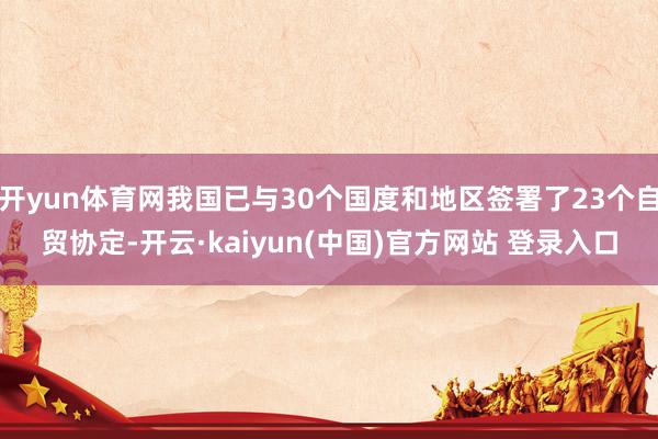 开yun体育网我国已与30个国度和地区签署了23个自贸协定-开云·kaiyun(中国)官方网站 登录入口