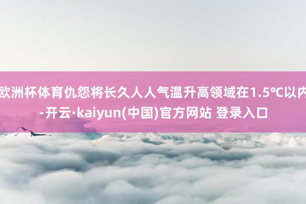 欧洲杯体育仇怨将长久人人气温升高领域在1.5℃以内-开云·kaiyun(中国)官方网站 登录入口