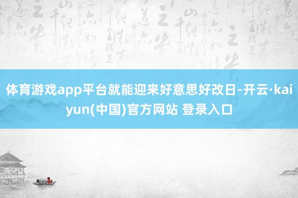 体育游戏app平台就能迎来好意思好改日-开云·kaiyun(中国)官方网站 登录入口