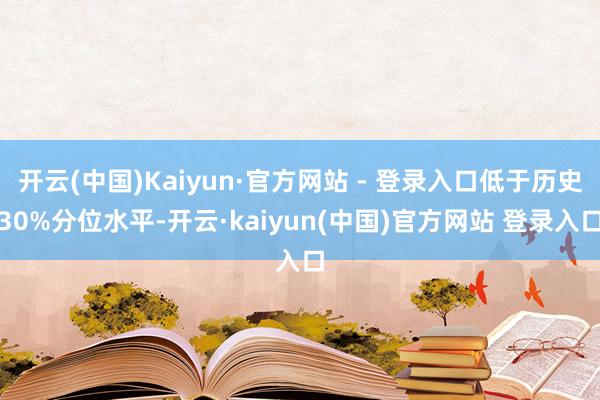 开云(中国)Kaiyun·官方网站 - 登录入口低于历史30%分位水平-开云·kaiyun(中国)官方网站 登录入口