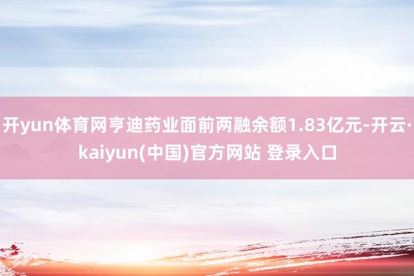 开yun体育网亨迪药业面前两融余额1.83亿元-开云·kaiyun(中国)官方网站 登录入口
