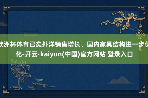 欧洲杯体育已矣外洋销售增长、国内家具结构进一步优化-开云·kaiyun(中国)官方网站 登录入口