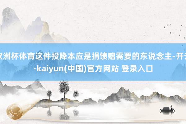 欧洲杯体育这件投降本应是捐馈赠需要的东说念主-开云·kaiyun(中国)官方网站 登录入口