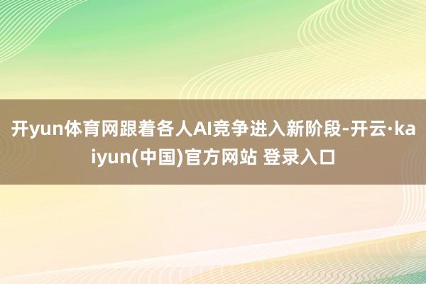开yun体育网跟着各人AI竞争进入新阶段-开云·kaiyun(中国)官方网站 登录入口