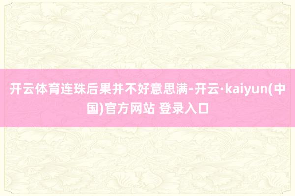 开云体育连珠后果并不好意思满-开云·kaiyun(中国)官方网站 登录入口