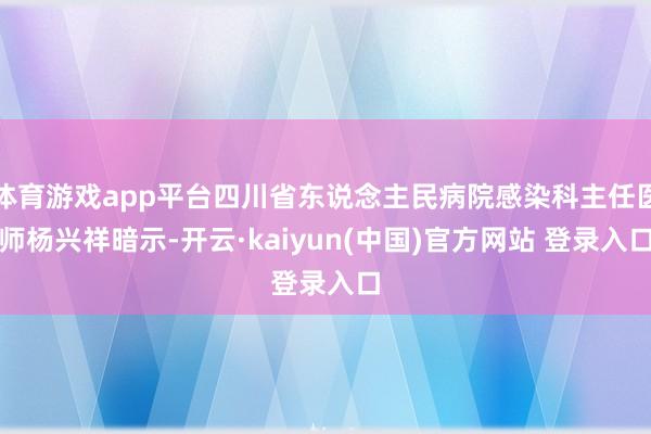 体育游戏app平台四川省东说念主民病院感染科主任医师杨兴祥暗示-开云·kaiyun(中国)官方网站 登录入口