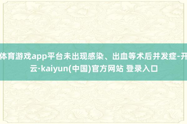 体育游戏app平台未出现感染、出血等术后并发症-开云·kaiyun(中国)官方网站 登录入口