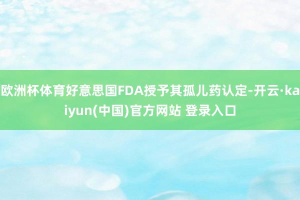 欧洲杯体育好意思国FDA授予其孤儿药认定-开云·kaiyun(中国)官方网站 登录入口