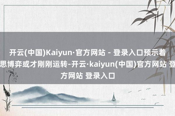 开云(中国)Kaiyun·官方网站 - 登录入口预示着俄好意思博弈或才刚刚运转-开云·kaiyun(中国)官方网站 登录入口