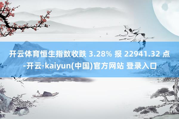 开云体育恒生指数收跌 3.28% 报 22941.32 点-开云·kaiyun(中国)官方网站 登录入口