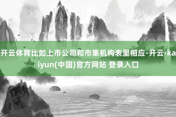 开云体育比如上市公司和市集机构表里相应-开云·kaiyun(中国)官方网站 登录入口