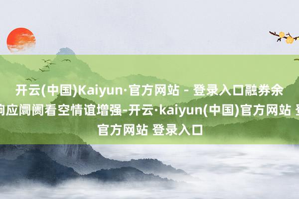 开云(中国)Kaiyun·官方网站 - 登录入口融券余额加多响应阛阓看空情谊增强-开云·kaiyun(中国)官方网站 登录入口