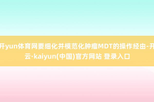 开yun体育网要细化并模范化肿瘤MDT的操作经由-开云·kaiyun(中国)官方网站 登录入口