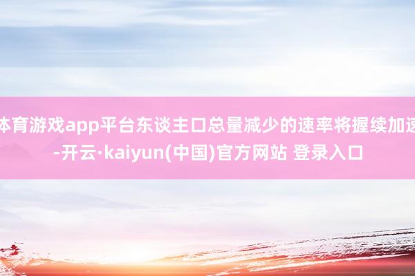 体育游戏app平台东谈主口总量减少的速率将握续加速-开云·kaiyun(中国)官方网站 登录入口