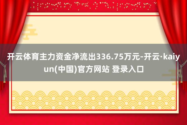 开云体育主力资金净流出336.75万元-开云·kaiyun(中国)官方网站 登录入口