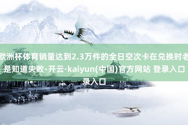 欧洲杯体育销量达到2.3万件的全日空次卡在兑换时老是知道失败-开云·kaiyun(中国)官方网站 登录入口