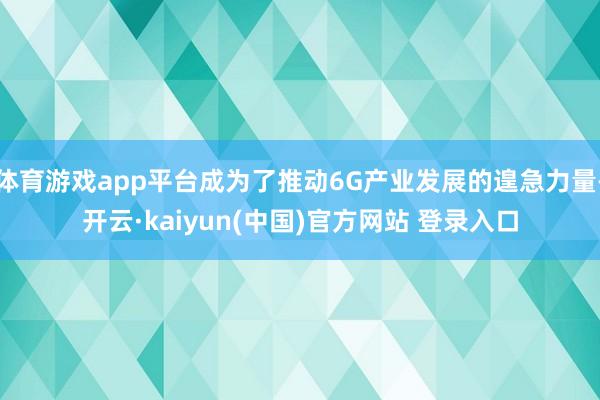 体育游戏app平台成为了推动6G产业发展的遑急力量-开云·kaiyun(中国)官方网站 登录入口