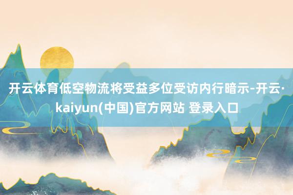 开云体育　　低空物流将受益　　多位受访内行暗示-开云·kaiyun(中国)官方网站 登录入口
