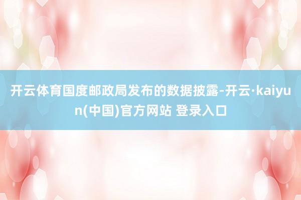 开云体育国度邮政局发布的数据披露-开云·kaiyun(中国)官方网站 登录入口