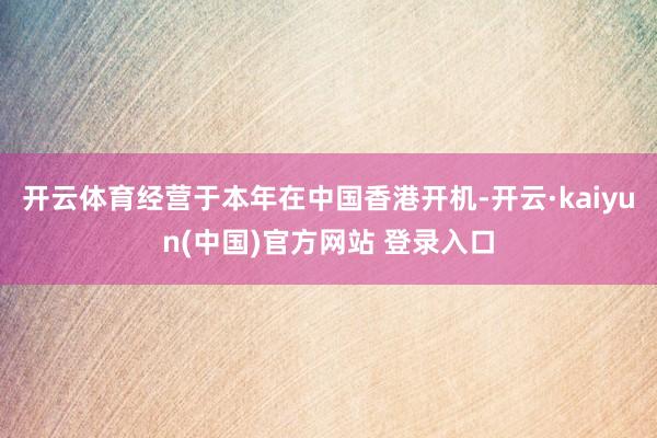 开云体育经营于本年在中国香港开机-开云·kaiyun(中国)官方网站 登录入口