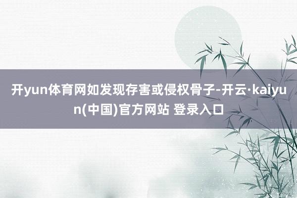 开yun体育网如发现存害或侵权骨子-开云·kaiyun(中国)官方网站 登录入口