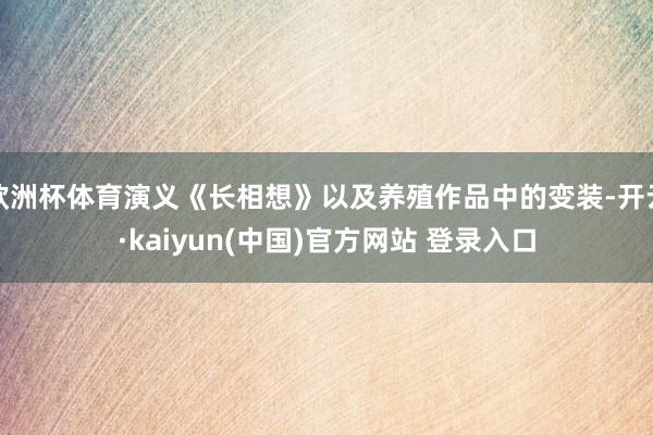 欧洲杯体育演义《长相想》以及养殖作品中的变装-开云·kaiyun(中国)官方网站 登录入口