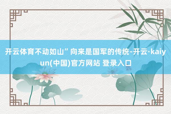 开云体育不动如山”向来是国军的传统-开云·kaiyun(中国)官方网站 登录入口