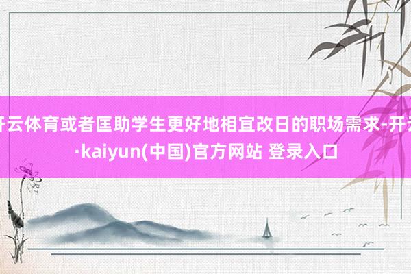 开云体育或者匡助学生更好地相宜改日的职场需求-开云·kaiyun(中国)官方网站 登录入口