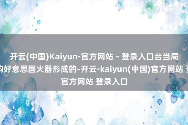开云(中国)Kaiyun·官方网站 - 登录入口台当局鼎力采购好意思国火器形成的-开云·kaiyun(中国)官方网站 登录入口