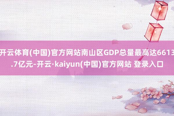 开云体育(中国)官方网站南山区GDP总量最高达6613.7亿元-开云·kaiyun(中国)官方网站 登录入口