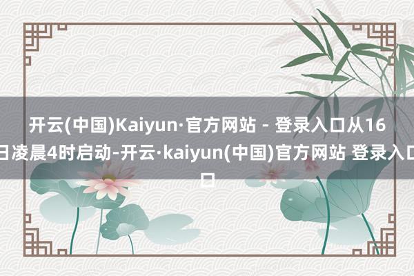 开云(中国)Kaiyun·官方网站 - 登录入口　　从16日凌晨4时启动-开云·kaiyun(中国)官方网站 登录入口