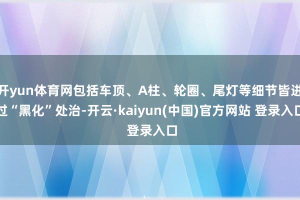 开yun体育网包括车顶、A柱、轮圈、尾灯等细节皆进过“黑化”处治-开云·kaiyun(中国)官方网站 登录入口