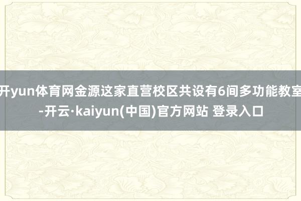 开yun体育网金源这家直营校区共设有6间多功能教室-开云·kaiyun(中国)官方网站 登录入口