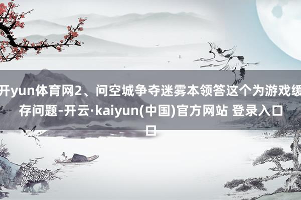 开yun体育网2、问空城争夺迷雾本领答这个为游戏缓存问题-开云·kaiyun(中国)官方网站 登录入口