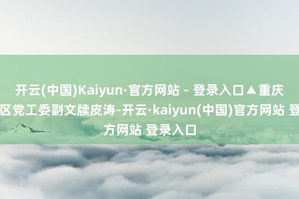 开云(中国)Kaiyun·官方网站 - 登录入口▲重庆两江新区党工委副文牍皮涛-开云·kaiyun(中国)官方网站 登录入口