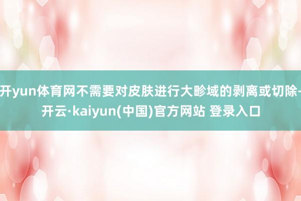 开yun体育网不需要对皮肤进行大畛域的剥离或切除-开云·kaiyun(中国)官方网站 登录入口
