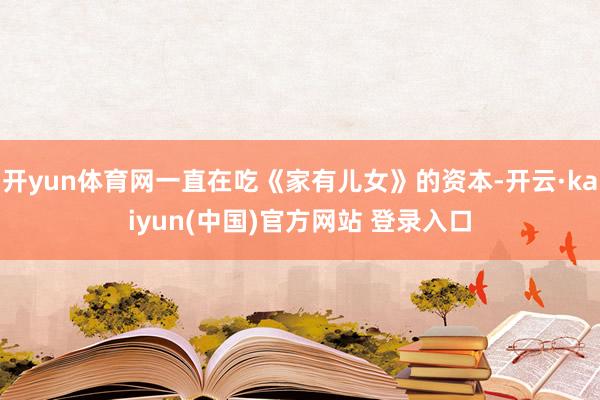 开yun体育网一直在吃《家有儿女》的资本-开云·kaiyun(中国)官方网站 登录入口