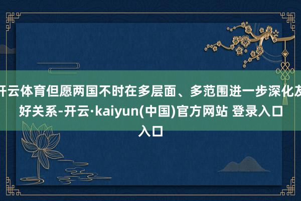 开云体育但愿两国不时在多层面、多范围进一步深化友好关系-开云·kaiyun(中国)官方网站 登录入口